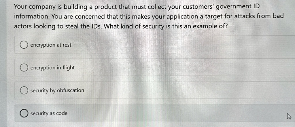 your company is building a product that must collect your customers government id information you are concerned that this makes your application a target for attacks from bad actors looking  93384