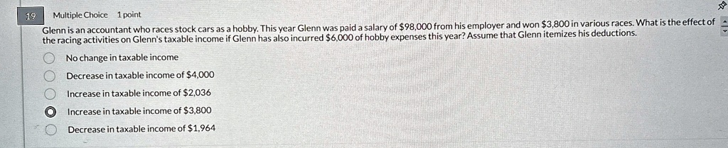 multiple choice 1 point glenn is an accountant who races stock cars as a hobby this year glenn was paid a salary of 98000 from his employer and won 3800 in various races what is the effect o 43247