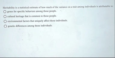 heritability is a statistical estimate of how much of the variance on a trait among individuals is attributable to o genes for specific behaviors among those people o cultural heritage that  17618