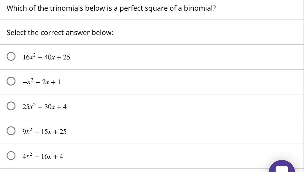 Which of the trinomials below is a perfect square of a binomial?

Select the correct answer below:

16x^2 - 40x + 25
-x^2 - 2x + 1
25x^2 - 30x + 4
9x^2 - 15x + 25
4x^2 - 16x + 4