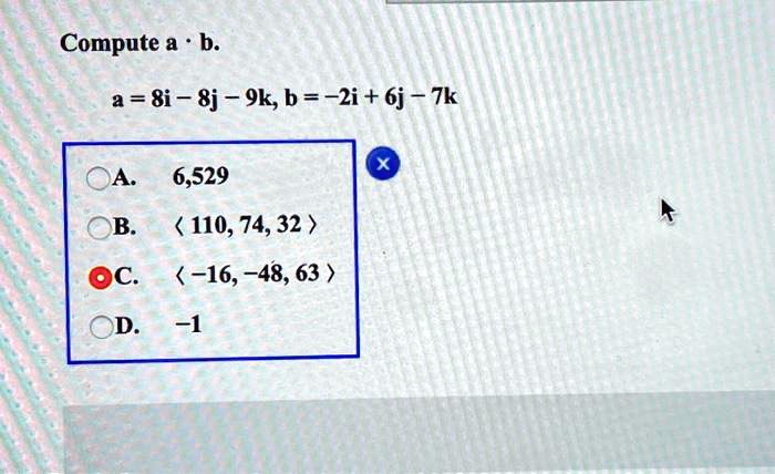 Compute (mathbfa cdot mathbfb).
(mathbfa = 8mathbfi - 8mathbfj - 9mathbfk), (mathbfb = -2mathbfi + 6mathbfj - 7mathbfk)
A. 6,529
B. (langle 110, 74, 32 angle)
C. (langle -16, -48, 63 angle)
D. -1