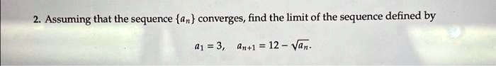 2. Assuming that the sequence {an} converges, find the limit of the sequence defined by
a1 = 3, an+1 = 12 - √(an).