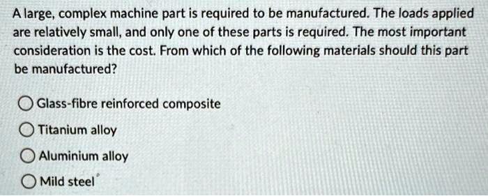A large, complex machine part is required to be manufactured. The loads ...