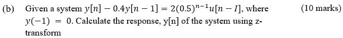 (b) Given a system y[n] - 0.4y[n-1] = 2(0.5)^n-1u[n-1], where  y(-1) = 0. Calculate the response, y[n] of the system using z-transform (10 marks)