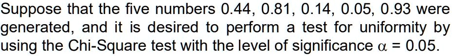 Suppose that the five numbers 0.44, 0.81, 0.14, 0.05, 0.93 were generated, and it is desired to perform a test for uniformity by using the Chi-Square test with the level of significance ? = 0.05.