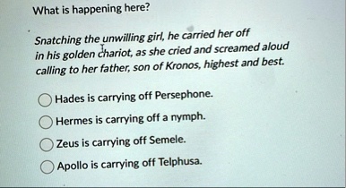 what is happening here snatching the unwilling girl he carried her off in his golden chariot as she cried and screamed aloud calling to her father son of kronos highest and best hades is car 68233