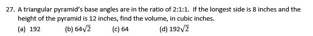 27. A triangular pyramid's base angles are in the ratio of 2: 1: 1. If the longest side is 8 inches and the height of the pyramid is 12 inches, find the volume, in cubic inches.
(a) 192
(b) 64 √(2)
(c) 64
(d) 192 √(2)