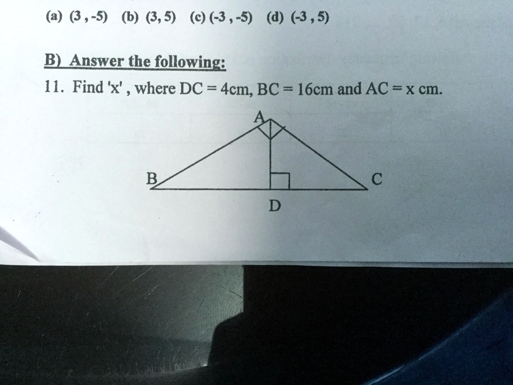 (a) (3,-5) (b) (3,5) (c) (-3,-5) (d) (-3,5)
B) Answer the following:
11. Find 'x', where DC = 4cm, BC = 16cm and AC = x cm.