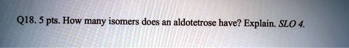 Q18. 5 pts. How many isomers does an aldotetrose have? Explain. SLO 4.