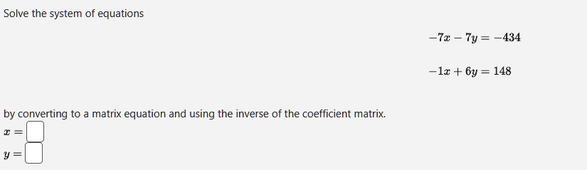 Solve the system of equations
-7x - 7y = -434
-1x + 6y = 148
by converting to a matrix equation and using the inverse of the coefficient matrix.
x = 
y = 