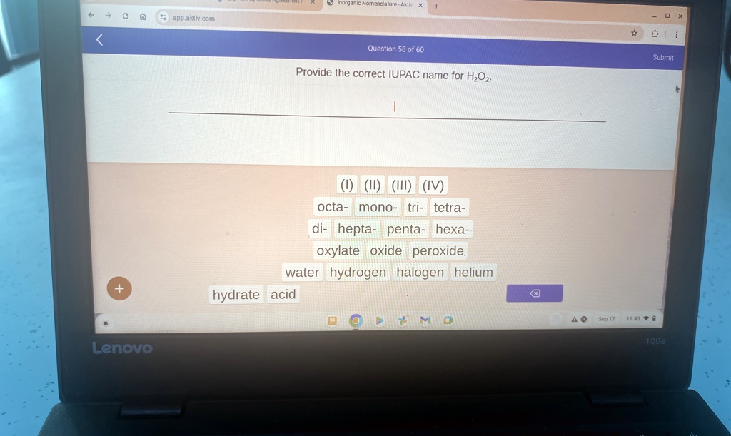 Provide the correct IUPAC name for H2O2.
(I) (II) (III) (IV)
octa- mono- tri- tetra-
di- hepta- penta- hexa-
oxylate oxide peroxide
water hydrogen halogen helium
hydrate acid