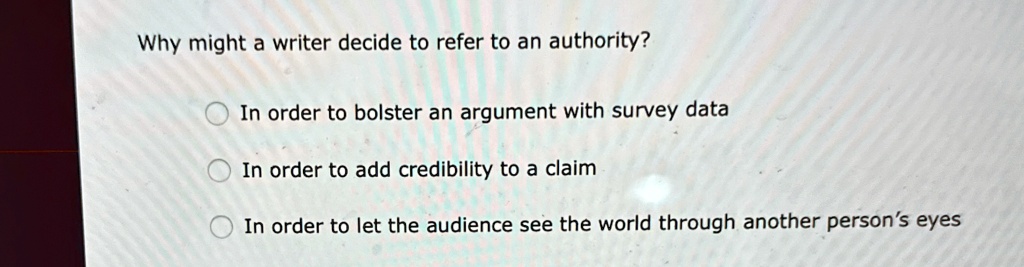 Why might a writer decide to refer to an authority?
In order to bolster an argument with survey data
In order to add credibility to a claim
In order to let the audience see the world through another person's eyes