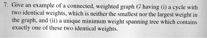 [GET ANSWER] 7. Give an example of a connected, weighted graph G having ...