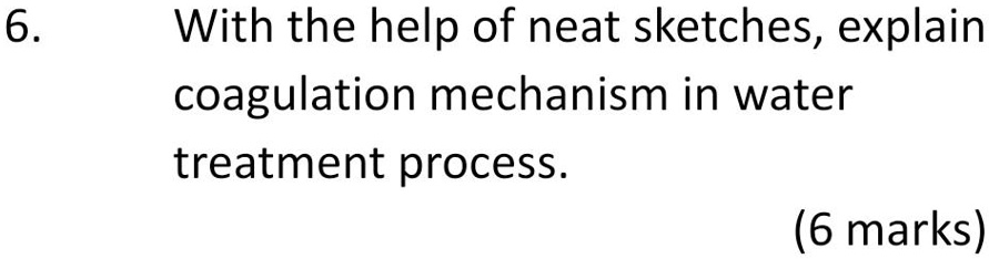 6.
With the help of neat sketches, explain
coagulation mechanism in water
treatment process.
(6 marks)