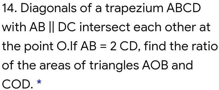 14. Diagonals of a trapezium ABCD with AB ∥DC intersect each other at the point O. If AB = 2 CD, find the ratio of the areas of triangles AOB and COD. *