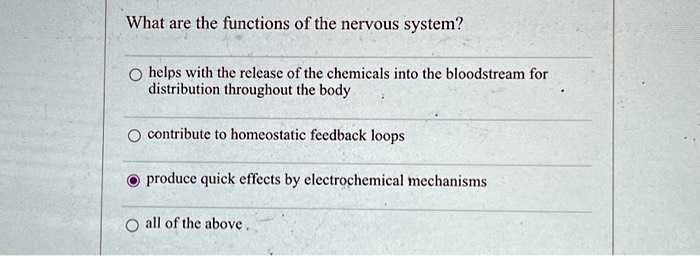 What are the functions of the nervous system?
helps with the release of the chemicals into the bloodstream for
distribution throughout the body
contribute to homeostatic feedback loops
produce quick effects by electrochemical mechanisms
all of the above.