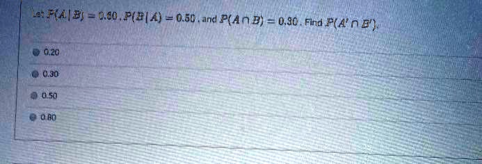 Let P(A | B) = 0.80, P(B | A) = 0.60, and P(A ? B) = 0.30. Find P(A' ? B').
0.20
0.30
0.50
0.80