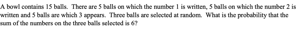 A bowl contains 15 balls. There are 5 balls on which the number 1 is written, 5 balls on which the number 2 is written and 5 balls are which 3 appears. Three balls are selected at random. What is the probability that the sum of the numbers on the three balls selected is 6?