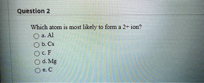 SOLVED: Question 2 Which atom is most likely to form a 2 - ion? pa AI