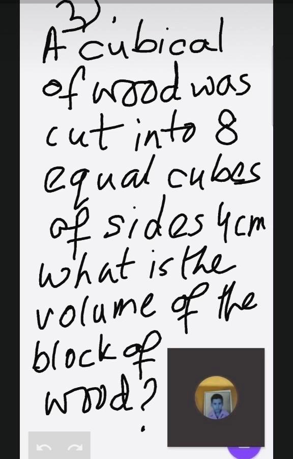 3.
A cubical
of wood was
cut into 8
equal cubes
of sides 4cm
what is the
volume of the
block of
wood?