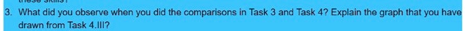 3. What did you observe when you did the comparisons in Task 3 and Task 4? Explain the graph that you have drawn from Task 4.III?