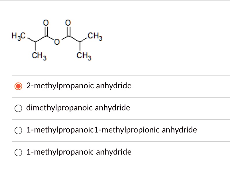 H3C
O
O
O
CH3
CH3
CH3
2-methylpropanoic anhydride
dimethylpropanoic anhydride
1-methylpropanoic1-methylpropionic anhydride
1-methylpropanoic anhydride