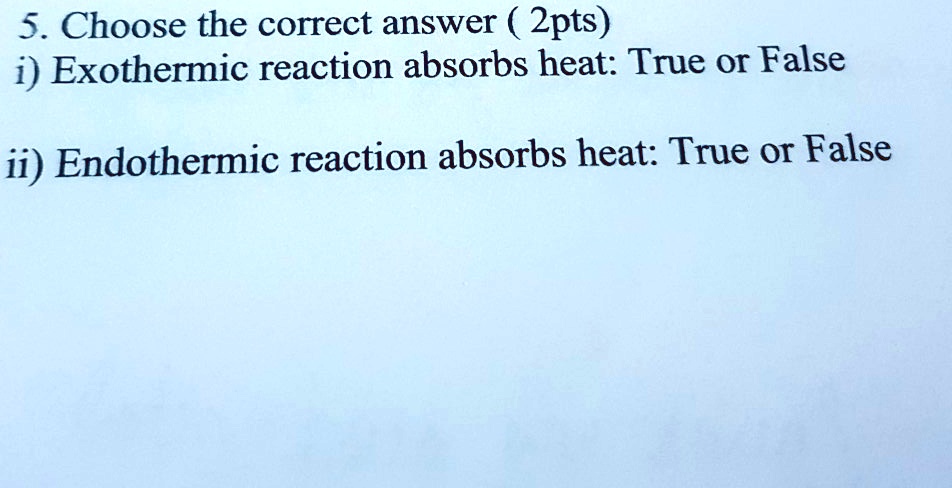 5. Choose the correct answer ( 2pts)
i) Exothermic reaction absorbs heat: True or False

ii) Endothermic reaction absorbs heat: True or False
