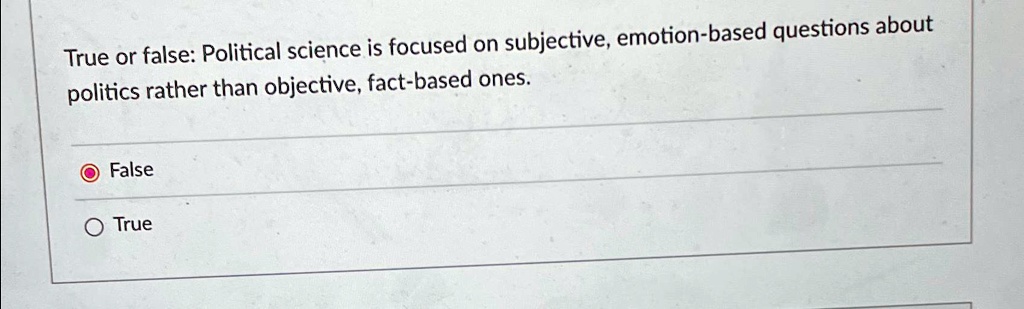 True or false: Political science is focused on subjective, emotion-based questions about politics rather than objective, fact-based ones.
False
O True