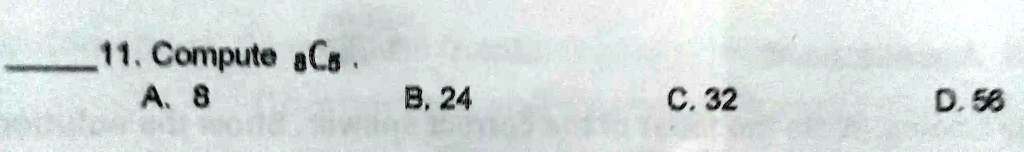 11. Compute 8C5 .
A. 8 B. 24 C. 32 D. 56
