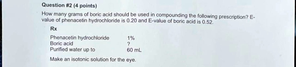 How many grams of boric acid should be used in compounding the following prescription? E-value of phenacetin hydrochloride is 0.20 and E-value of boric acid is 0.52.
Rx
Phenacetin hydrochloride 1%
Boric acid ?
Purified water up to 60 mL
Make an isotonic solution for the eye.