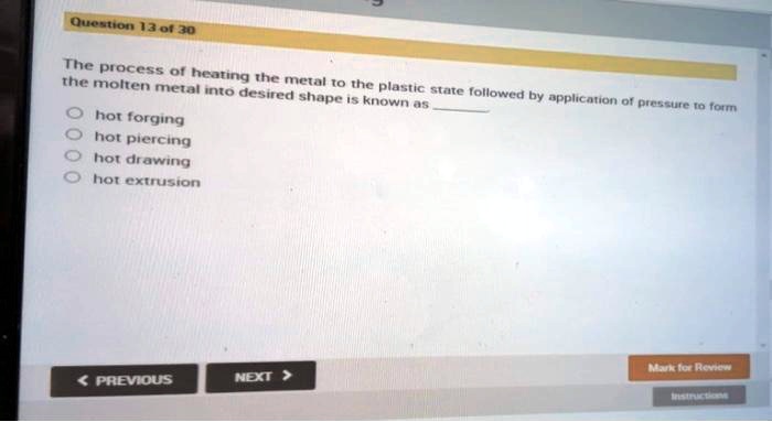 The process of heating the metal to the plastic state followed by application of pressure to form
the molten metal into desired shape is known as 
hot forging
hot piercing
hot drawing
hot extrusion