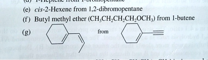 (e) cis-2-Hexene from 1,2-dibromopentane
(f) Butyl methyl ether (CH3CH2CH2CH2OCH3) from 1-butene
(g) [Structure of 1-propenylcyclohexene] from [Structure of 1-ethynylcyclohexene]