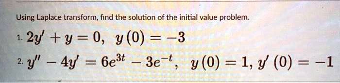 Using Laplace transform, find the solution of the initial value problem.
1. 2y' + y = 0, y(0) = -3
2. y” - 4y' = 6e^3t - 3e^-t, y(0) = 1, y'(0) = -1