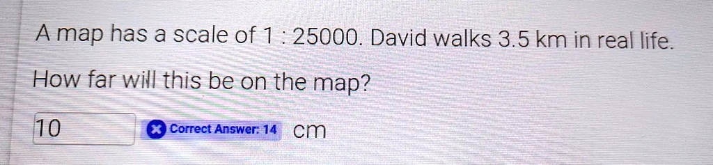 SOLVED: A map has a scale of 1 25000. David walks 3.5 km in real life ...