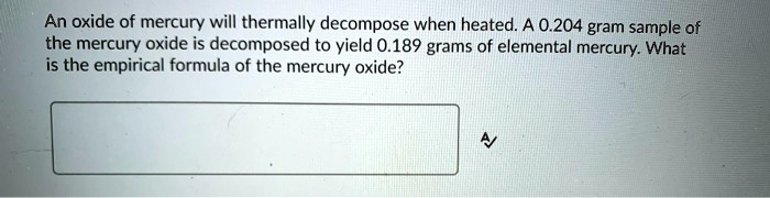 An oxide of mercury will thermally decompose when heated. A 0.204 gram sample of the mercury oxide is decomposed to yield 0.189 grams of elemental mercury. What is the empirical formula of the mercury oxide?