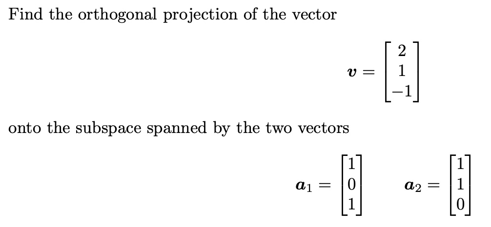 Find the orthogonal projection of the vector
v = [2 1 -1]
onto the subspace spanned by the two vectors
a1 = [1 0 1] a2 = [1 1 0]