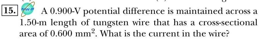 15. A 0.900-V potential difference is maintained across a 1.50-m length of tungsten wire that has a cross-sectional area of 0.600 mm^2. What is the current in the wire?