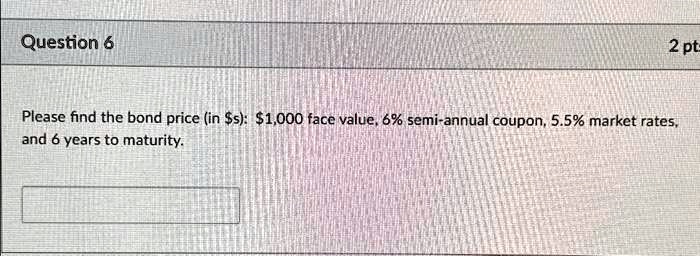 Question 6

Please find the bond price (in 
    ): 1,000 face value, 6% semi-annual coupon, 5.5% market rates, and 6 years to maturity.
