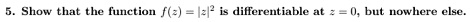 5. Show that the function f(z) = |z|^2 is differentiable at z = 0, but nowhere else.