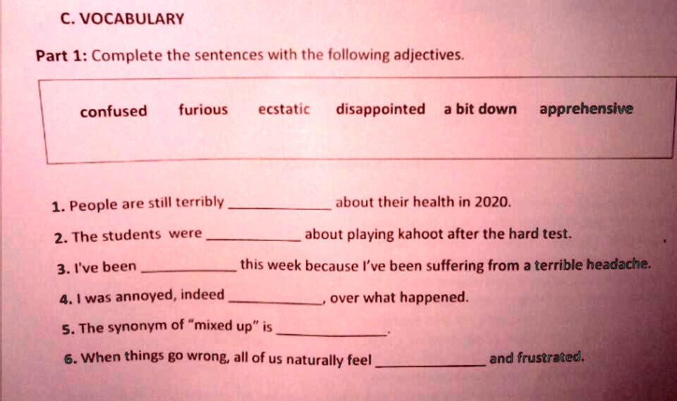 Solved Only Correct Answers Please C Vocabulary Part 1 Complete The Sentences With The Following Adjectives Confused Furious Ecstatic Disappointed Bit Down Apprehensive 1 People Are Still Terribly About Their Health In Solved Only Correct Answers Please C Vocabulary Part 1 Complete The Sentences With The Following Adjectives Confused Furious Ecstatic Disappointed Bit Down Apprehensive 1 People Are Still Terribly About Their Health In