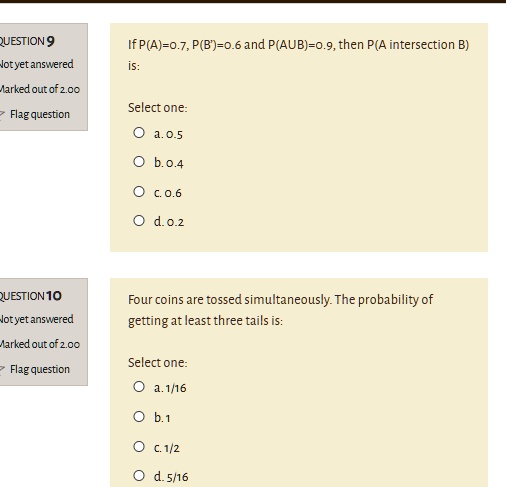 Solved Question9 If P Aj 0 7 P B 0 6and P Aubj 0 Then P A Intersection B Jocyet Answered Markedoutofz Oc Select One Flagquestion 1 0 5 B 0 4 C0 6 D 0 2 Question1o Joryet Ansivered Four Coins Are Tossed Simultaneously The Probability Of