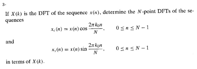 If X(k) is the DFT of the sequence x(n), determine the N-point DFTs of the sequences
xc(n) = x(n) cos(2??k0n/N), 0 <= n <= N-1
and
xs(n) = x(n) sin(2??k0n/N), 0 <= n <= N-1
in terms of X(k).