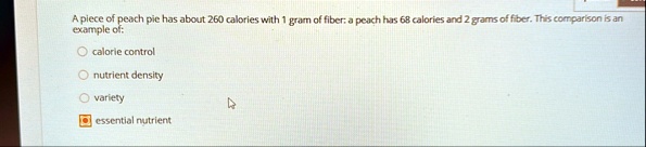 a piece of peach pie has about 260 calories with 1 gram of fiber a peach has 68 calories and 2 grams of fiber this comparison is an example of calorie control nutrient density variety essent 11435
