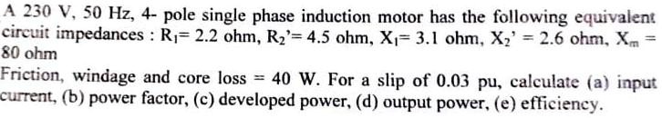 A 230 V, 50 Hz, 4- pole single phase induction motor has the following ...