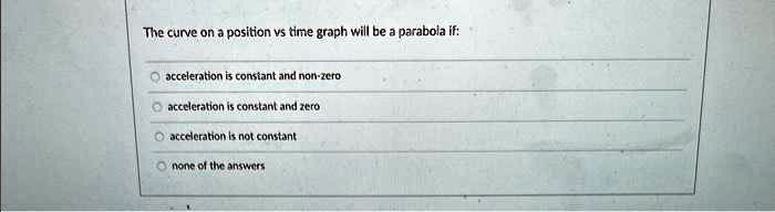 SOLVED: The curve on a position vs time graph will be a parabola if ...