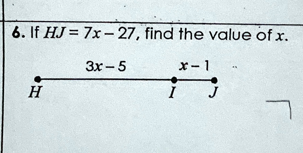 6. If HJ = 7x - 27, find the value of x.
H
3x - 5
x - 1
I
J