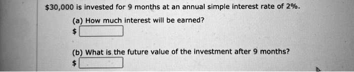 30,000 is invested for 9 months at an annual simple interest rate of 2%.
(a) How much interest will be earned?
(b) What is the future value of the investment after 9 months?
