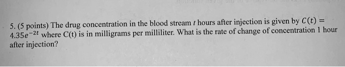 The drug concentration in the blood stream t hours after injection is given by C(t) = 4.35e^-2t where C(t) is in milligrams per milliliter. What is the rate of change of concentration 1 hour after injection?