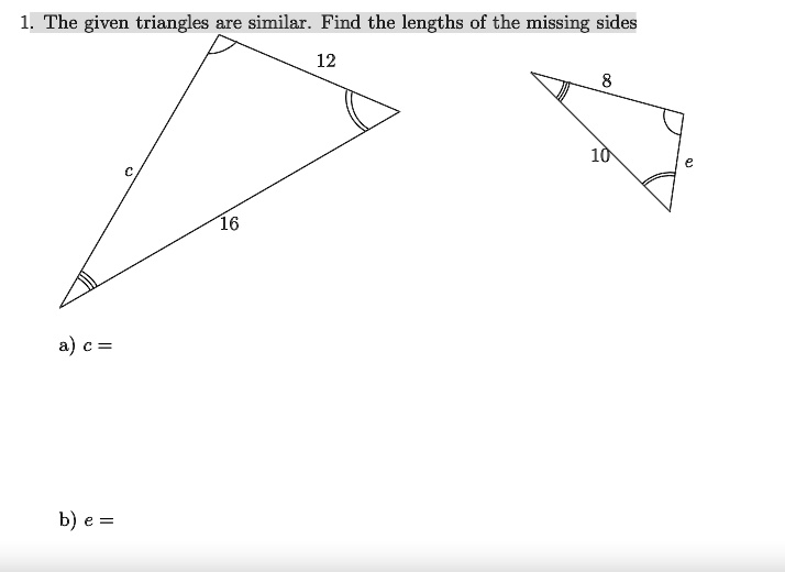 1. The given triangles are similar. Find the lengths of the missing sides
12
a) c = 
b) e = 
c
16
8
10
e