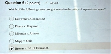 question 5 2 points saved which of the following cases brought an end to the policy of separate but equal griswold v connecticut plessy v ferguson miranda v arizona mapp v ohio brown v bd of 11712